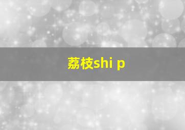 荔枝shi p